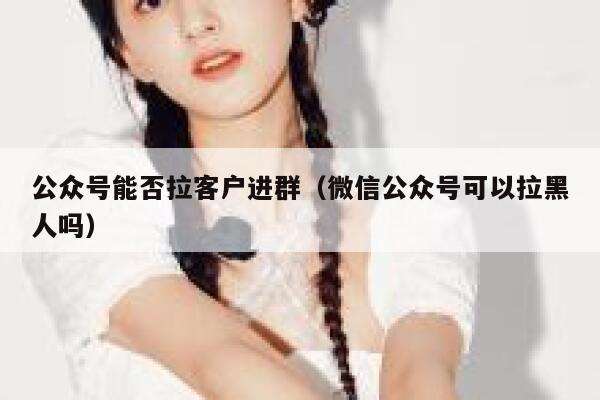 公众号能否拉客户进群（微信公众号可以拉黑人吗） 第1张