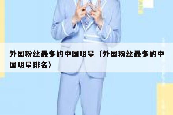 外国粉丝最多的中国明星（外国粉丝最多的中国明星排名） 第1张