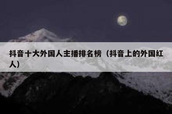 抖音十大外国人主播排名榜（抖音上的外国红人） 第1张