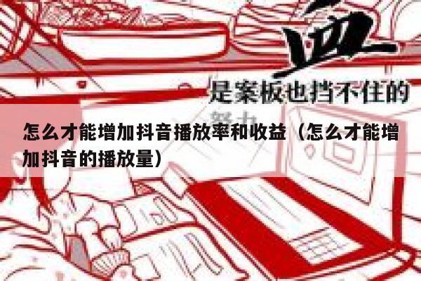 怎么才能增加抖音播放率和收益（怎么才能增加抖音的播放量） 第1张