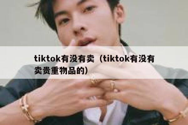 tiktok有没有卖（tiktok有没有卖贵重物品的） 第1张