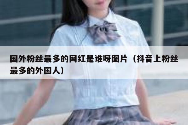 国外粉丝最多的网红是谁呀图片（抖音上粉丝最多的外国人） 第1张