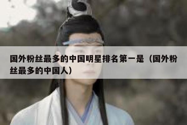 国外粉丝最多的中国明星排名第一是（国外粉丝最多的中国人） 第1张