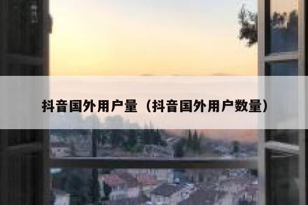抖音国外用户量（抖音国外用户数量） 第1张