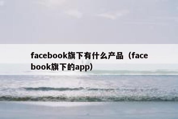 facebook旗下有什么产品（facebook旗下的app） 第1张