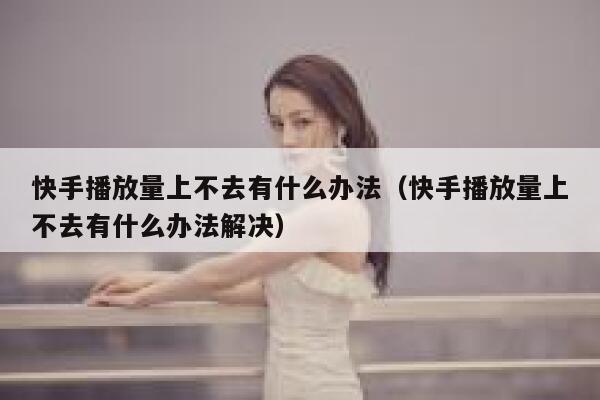 快手播放量上不去有什么办法（快手播放量上不去有什么办法解决） 第1张