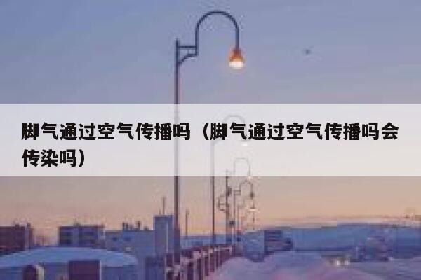 脚气通过空气传播吗（脚气通过空气传播吗会传染吗） 第1张