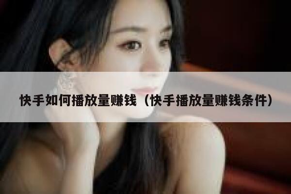 快手如何播放量赚钱（快手播放量赚钱条件） 第1张