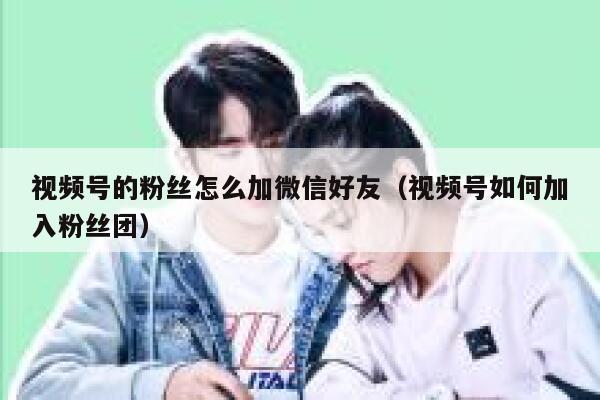 视频号的粉丝怎么加微信好友（视频号如何加入粉丝团） 第1张