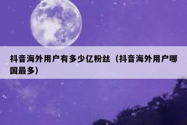 抖音海外用户有多少亿粉丝（抖音海外用户哪国最多） 第1张