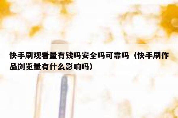 快手刷观看量有钱吗安全吗可靠吗（快手刷作品浏览量有什么影响吗） 第1张