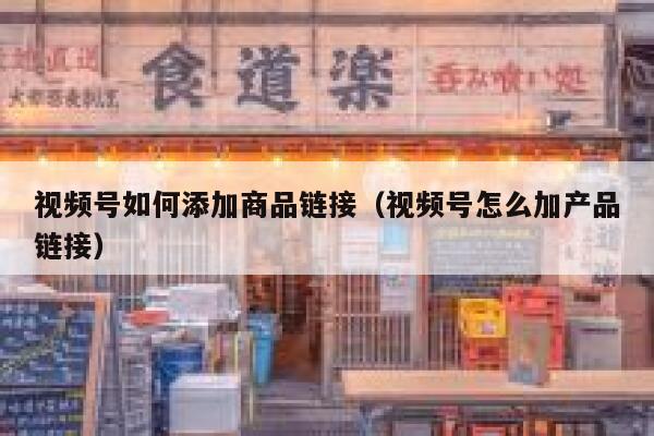 视频号如何添加商品链接（视频号怎么加产品链接） 第1张