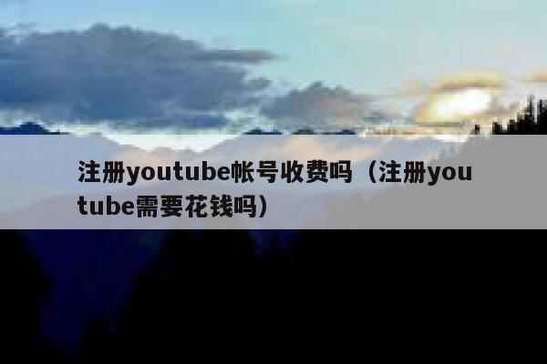 注册youtube帐号收费吗（注册youtube需要花钱吗） 第1张