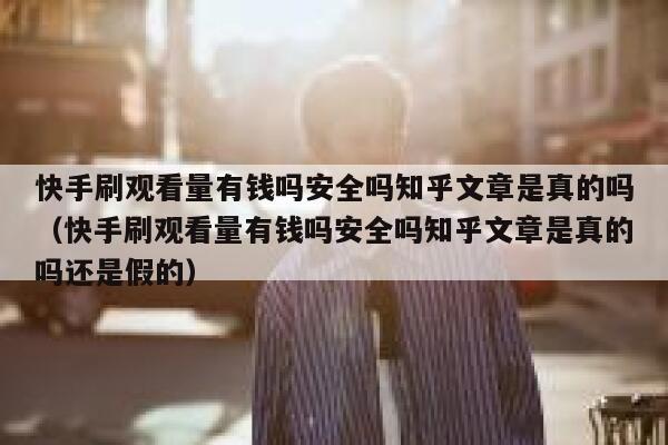 快手刷观看量有钱吗安全吗知乎文章是真的吗（快手刷观看量有钱吗安全吗知乎文章是真的吗还是假的） 第1张