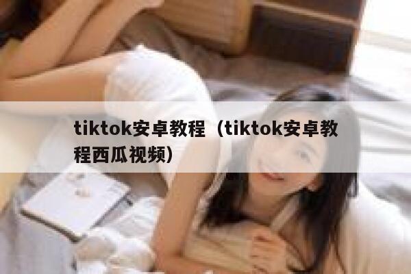tiktok安卓教程（tiktok安卓教程西瓜视频） 第1张