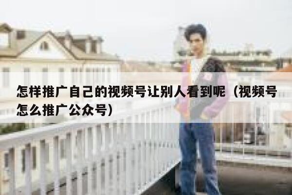 怎样推广自己的视频号让别人看到呢（视频号怎么推广公众号） 第1张