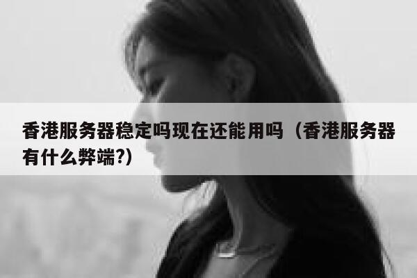 香港服务器稳定吗现在还能用吗（香港服务器有什么弊端?） 第1张