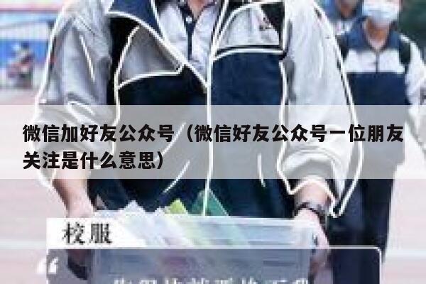 微信加好友公众号（微信好友公众号一位朋友关注是什么意思） 第1张