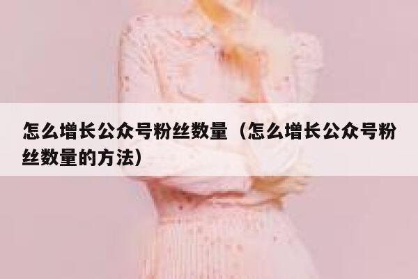 怎么增长公众号粉丝数量（怎么增长公众号粉丝数量的方法） 第1张