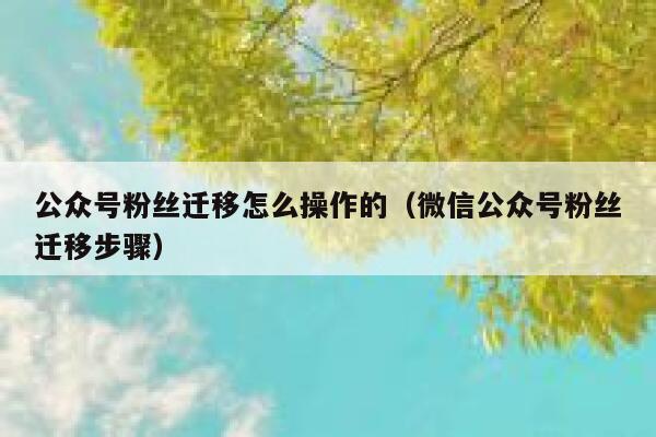 公众号粉丝迁移怎么操作的（微信公众号粉丝迁移步骤） 第1张