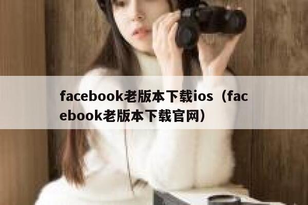 facebook老版本下载ios（facebook老版本下载官网） 第1张