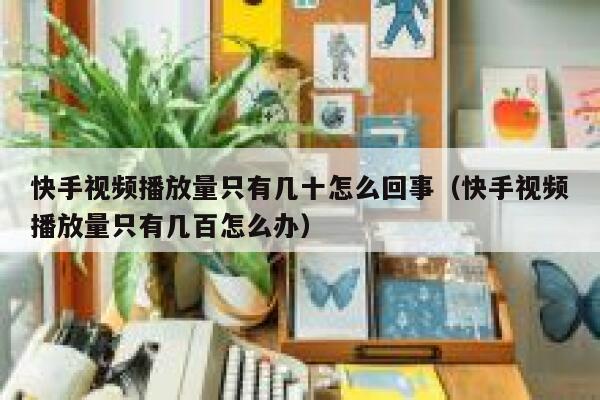 快手视频播放量只有几十怎么回事（快手视频播放量只有几百怎么办） 第1张