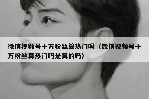 微信视频号十万粉丝算热门吗（微信视频号十万粉丝算热门吗是真的吗） 第1张