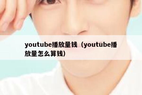 youtube播放量钱（youtube播放量怎么算钱） 第1张