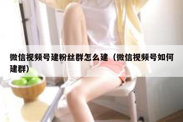 微信视频号建粉丝群怎么建（微信视频号如何建群） 第1张