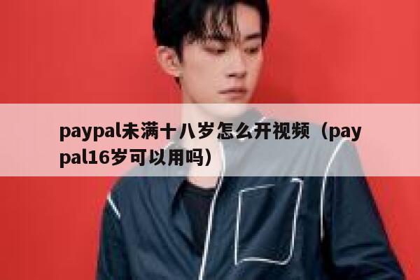 paypal未满十八岁怎么开视频（paypal16岁可以用吗） 第1张