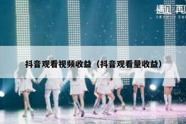 抖音观看视频收益（抖音观看量收益） 第1张