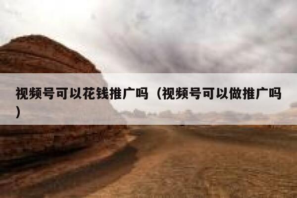 视频号可以花钱推广吗（视频号可以做推广吗） 第1张