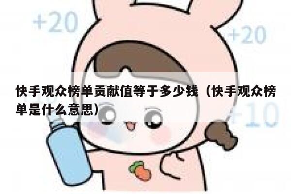 快手观众榜单贡献值等于多少钱（快手观众榜单是什么意思） 第1张