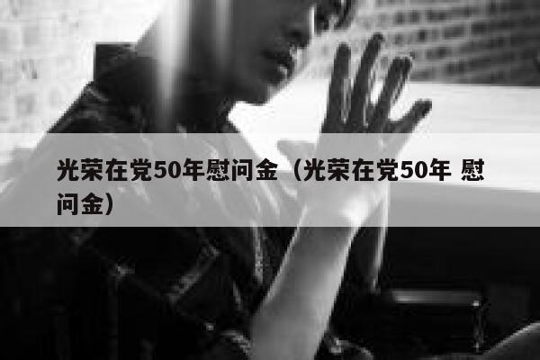 光荣在党50年慰问金（光荣在党50年 慰问金） 第1张