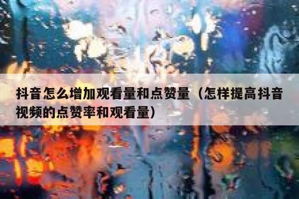 抖音怎么增加观看量和点赞量（怎样提高抖音视频的点赞率和观看量） 第1张