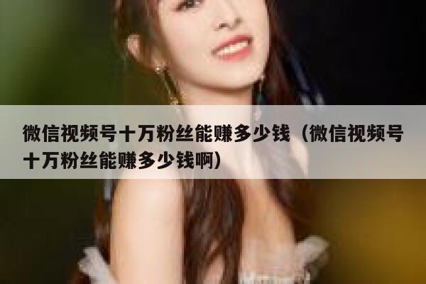 微信视频号十万粉丝能赚多少钱（微信视频号十万粉丝能赚多少钱啊） 第1张