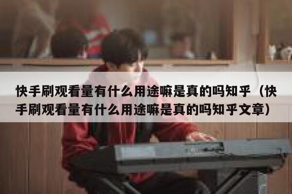 快手刷观看量有什么用途嘛是真的吗知乎（快手刷观看量有什么用途嘛是真的吗知乎文章） 第1张