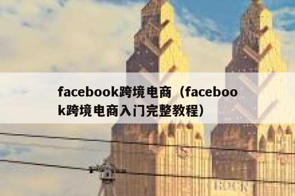 facebook跨境电商（facebook跨境电商入门完整教程） 第1张