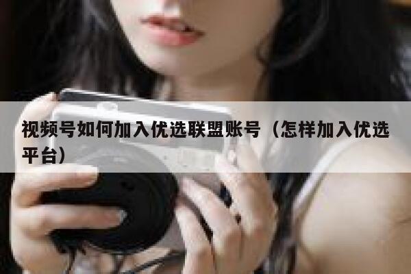 视频号如何加入优选联盟账号（怎样加入优选平台） 第1张