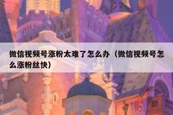 微信视频号涨粉太难了怎么办（微信视频号怎么涨粉丝快） 第1张