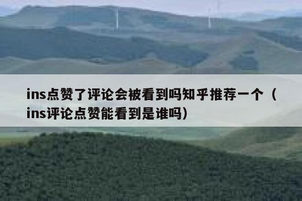ins点赞了评论会被看到吗知乎推荐一个（ins评论点赞能看到是谁吗） 第1张