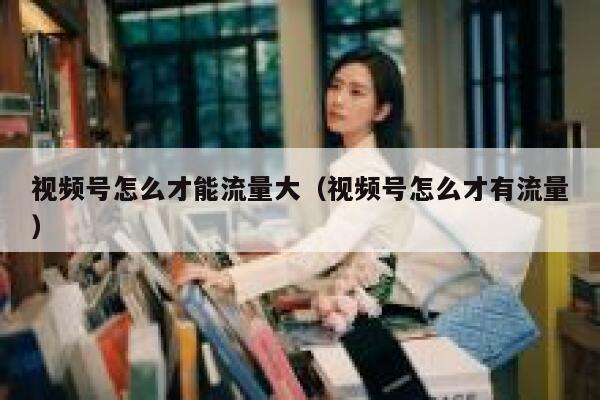 视频号怎么才能流量大（视频号怎么才有流量） 第1张