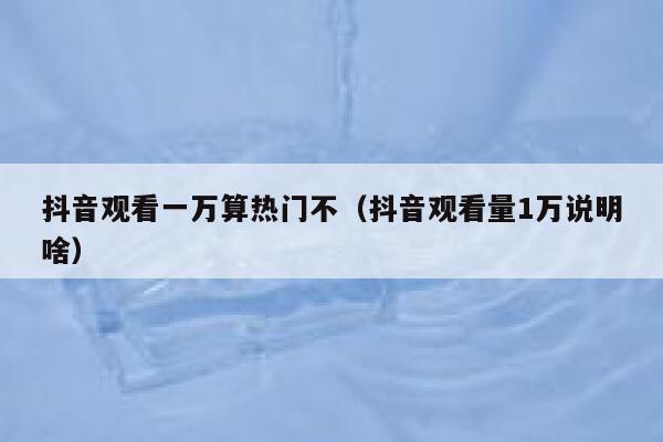 抖音观看一万算热门不（抖音观看量1万说明啥） 第1张