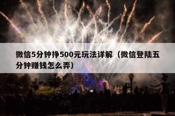 微信5分钟挣500元玩法详解（微信登陆五分钟赚钱怎么弄） 第1张