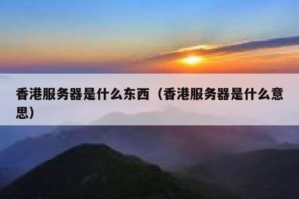 香港服务器是什么东西（香港服务器是什么意思） 第1张