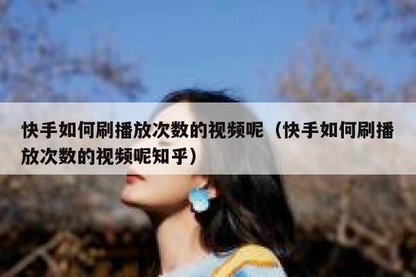 快手如何刷播放次数的视频呢（快手如何刷播放次数的视频呢知乎） 第1张