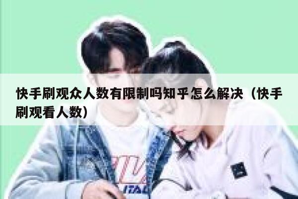 快手刷观众人数有限制吗知乎怎么解决（快手刷观看人数） 第1张
