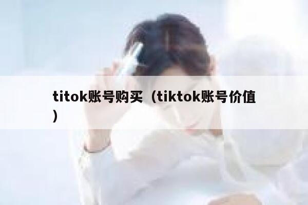 titok账号购买（tiktok账号价值） 第1张