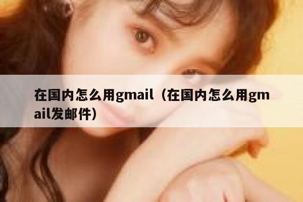 在国内怎么用gmail（在国内怎么用gmail发邮件） 第1张