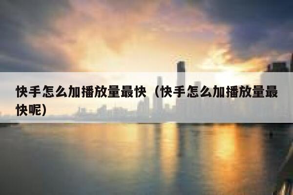 快手怎么加播放量最快（快手怎么加播放量最快呢） 第1张